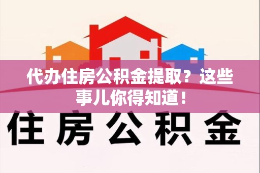颍上代办住房公积金提取？这些事儿你得知道！