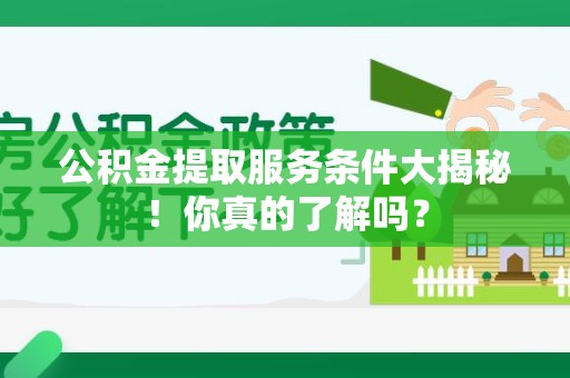 颍上公积金提取服务条件大揭秘！你真的了解吗？