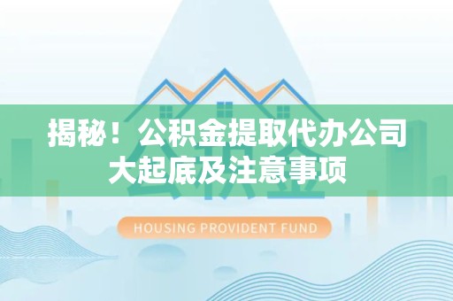 颍上揭秘！公积金提取代办公司大起底及注意事项