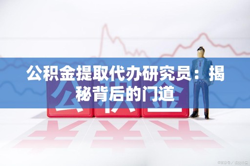 颍上公积金提取代办研究员：揭秘背后的门道