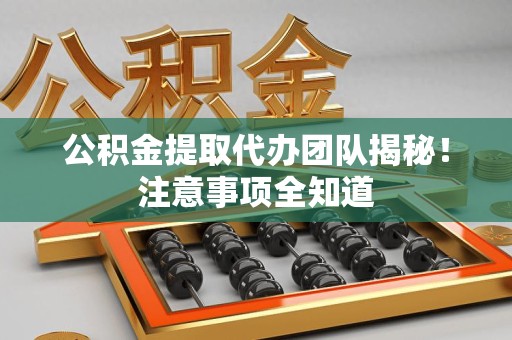 颍上公积金提取代办团队揭秘！注意事项全知道