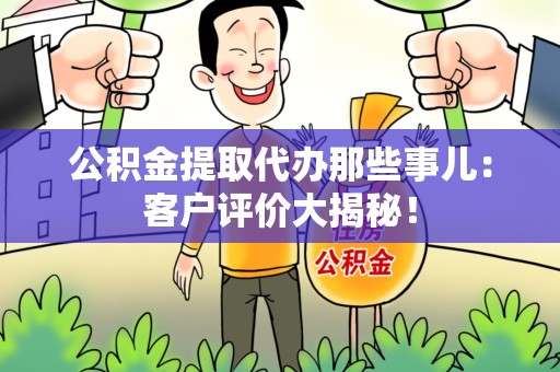颍上公积金提取代办那些事儿：客户评价大揭秘！