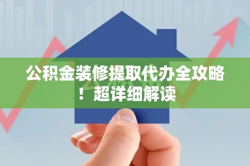 颍上公积金装修提取代办全攻略！超详细解读