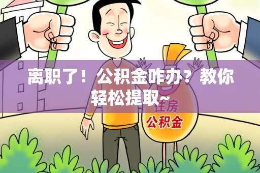 颍上离职了！公积金咋办？教你轻松提取~