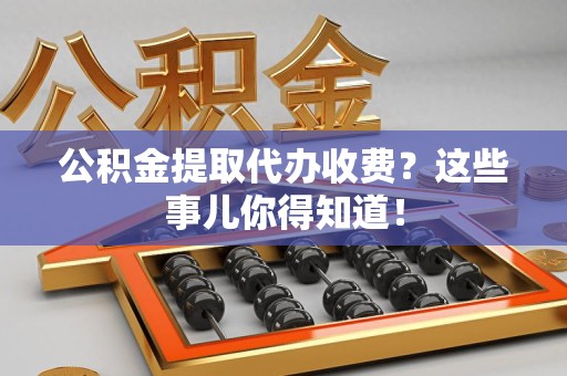 颍上公积金提取代办收费？这些事儿你得知道！