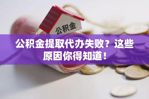 颍上公积金提取代办失败?这些原因你得知道! 颍上公积金提取代办失败?这些原因你得知道!