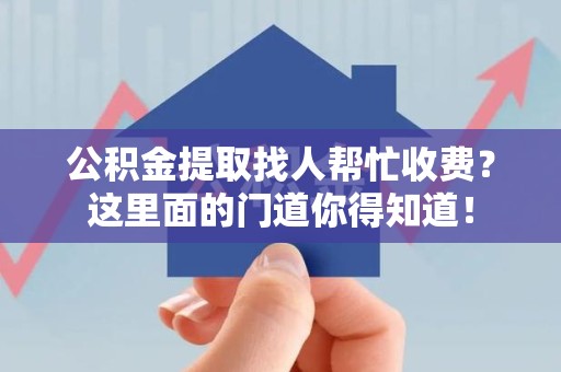 颍上公积金提取找人帮忙收费？这里面的门道你得知道！