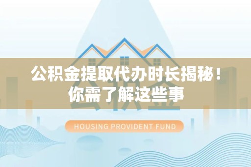 颍上公积金提取代办时长揭秘！你需了解这些事