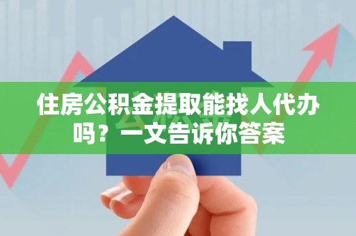 颍上住房公积金提取能找人代办吗？一文告诉你答案