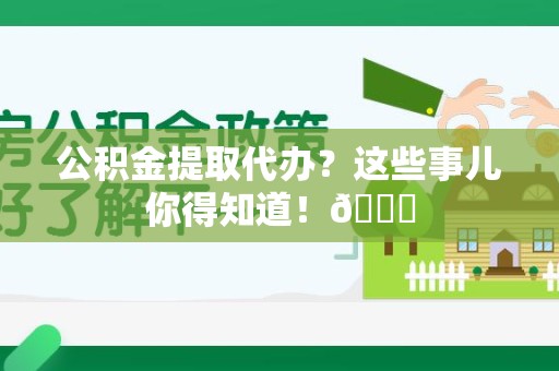 颍上公积金提取代办？这些事儿你得知道！😎