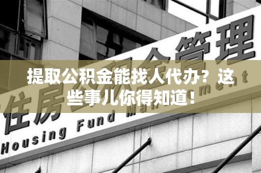 颍上提取公积金能找人代办?这些事儿你得知道! 颍上提取公积金能找人代办?这些事儿你得知道!