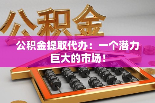 颍上公积金提取代办：一个潜力巨大的市场！