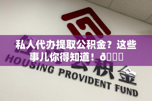 颍上私人代办提取公积金?这些事儿你得知道!😎 颍上私人代办提取公积金?这些事儿你得知道!😎