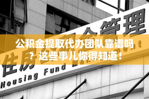 颍上公积金提取代办团队靠谱吗？这些事儿你得知道！