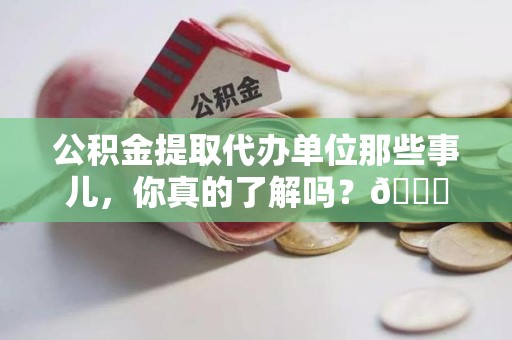 颍上公积金提取代办单位那些事儿，你真的了解吗？😎
