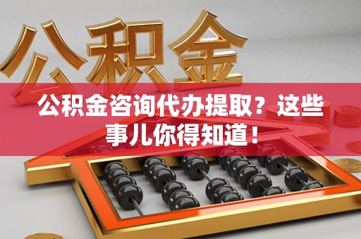 颍上公积金咨询代办提取？这些事儿你得知道！
