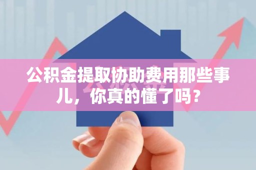 颍上公积金提取协助费用那些事儿，你真的懂了吗？