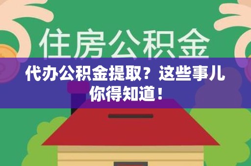 颍上代办公积金提取？这些事儿你得知道！