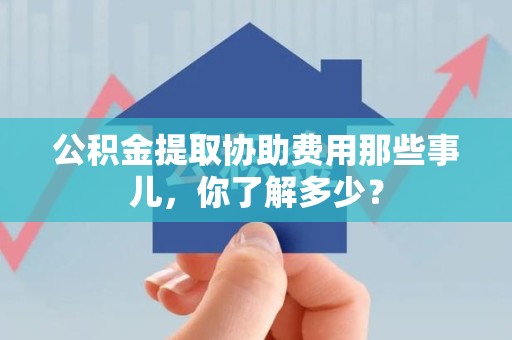 颍上公积金提取协助费用那些事儿，你了解多少？