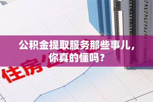颍上公积金提取服务那些事儿，你真的懂吗？