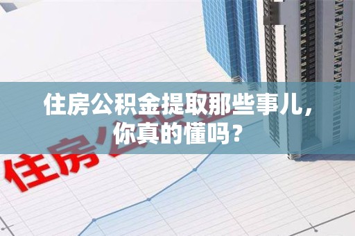 颍上住房公积金提取那些事儿，你真的懂吗？