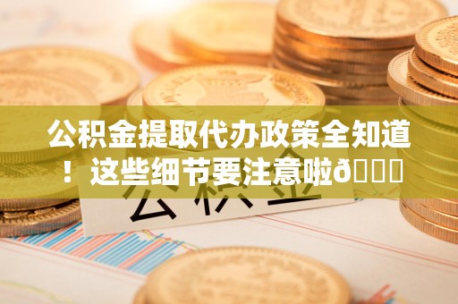 颍上公积金提取代办政策全知道！这些细节要注意啦😉