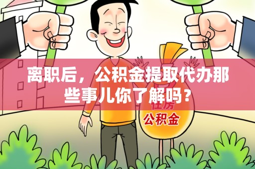 颍上离职后，公积金提取代办那些事儿你了解吗？
