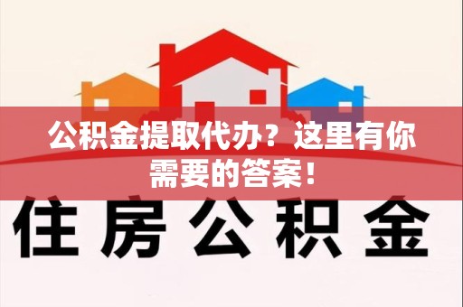 颍上公积金提取代办?这里有你需要的答案! 颍上公积金提取代办?这里有你需要的答案!