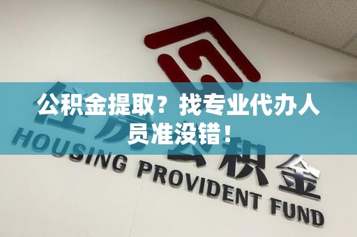 颍上公积金提取？找专业代办人员准没错！