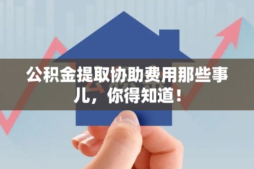 颍上公积金提取协助费用那些事儿，你得知道！
