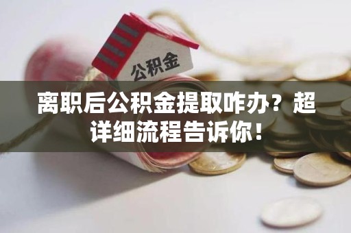 颍上离职后公积金提取咋办？超详细流程告诉你！