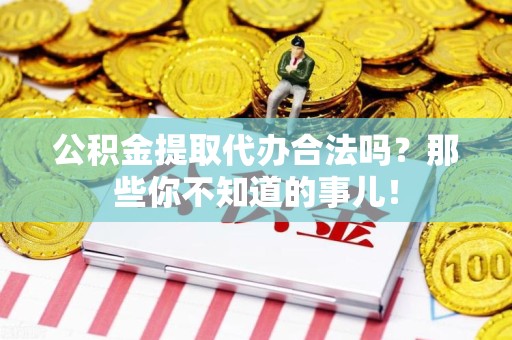 颍上公积金提取代办合法吗？那些你不知道的事儿！