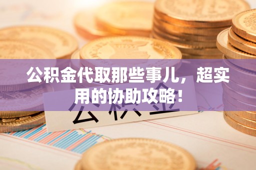颍上公积金代取那些事儿，超实用的协助攻略！