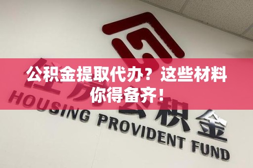 颍上公积金提取代办？这些材料你得备齐！