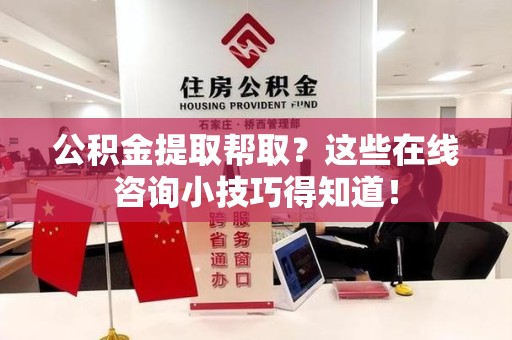 颍上公积金提取帮取？这些在线咨询小技巧得知道！