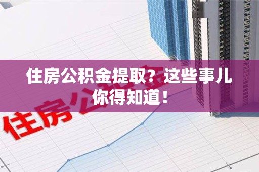 颍上住房公积金提取？这些事儿你得知道！