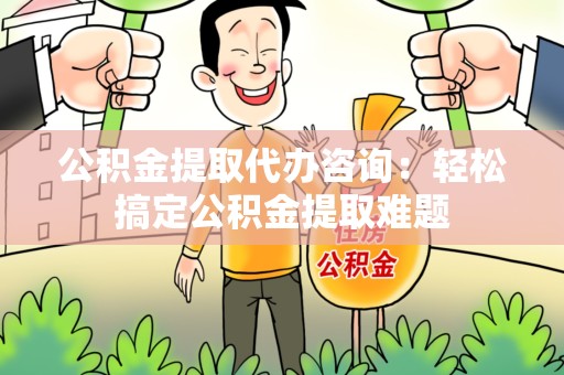 颍上公积金提取代办咨询：轻松搞定公积金提取难题