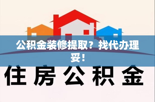 颍上公积金装修提取？找代办理妥！