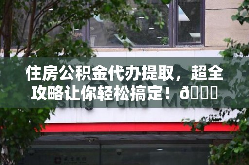 颍上住房公积金代办提取，超全攻略让你轻松搞定！😎